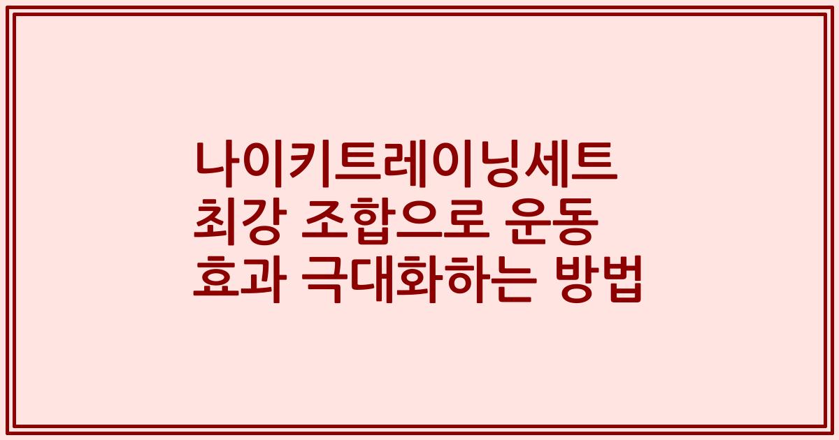 나이키트레이닝세트 최강 조합으로 운동 효과 극대화하는 방법