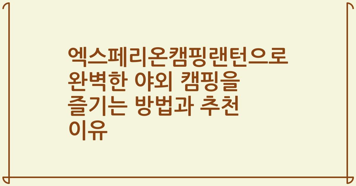 엑스페리온캠핑랜턴으로 완벽한 야외 캠핑을 즐기는 방법과 추천 이유
