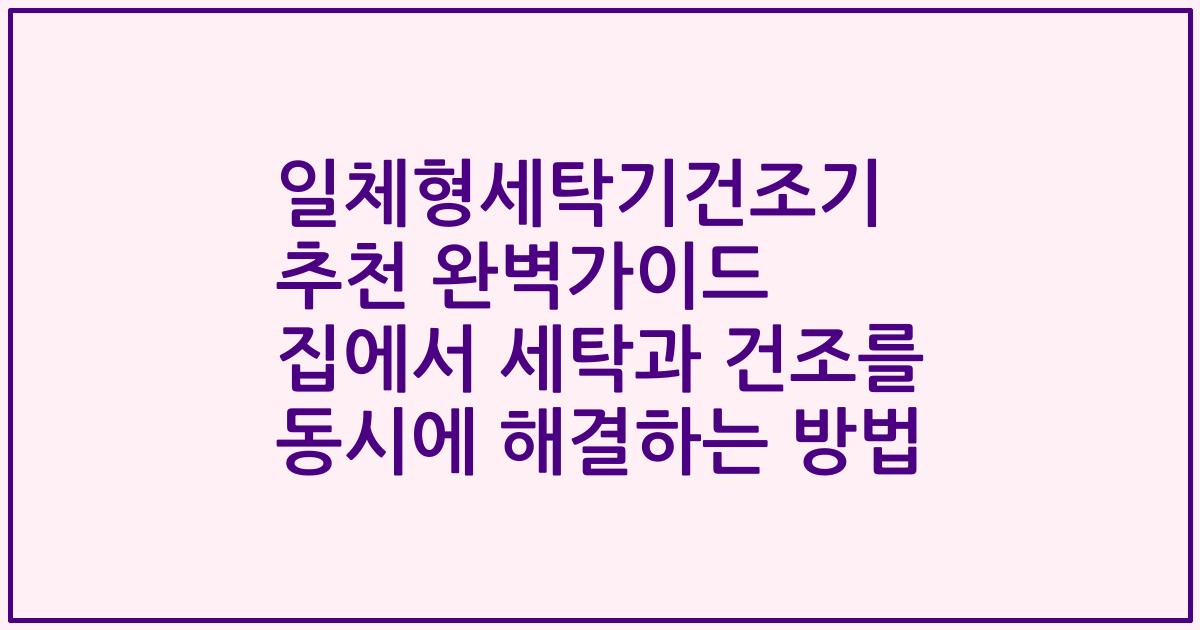 일체형세탁기건조기 추천 완벽가이드 집에서 세탁과 건조를 동시에 해결하는 방법