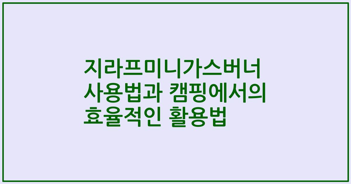 지라프미니가스버너 사용법과 캠핑에서의 효율적인 활용법