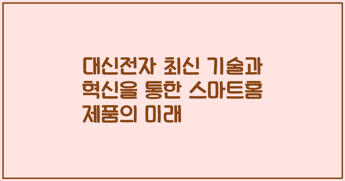 대신전자 최신 기술과 혁신을 통한 스마트홈 제품의 미래
