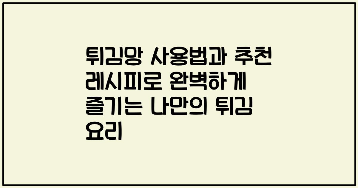 튀김망 사용법과 추천 레시피로 완벽하게 즐기는 나만의 튀김 요리