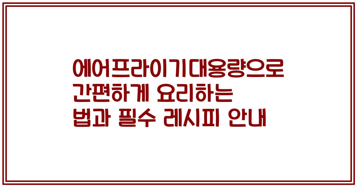 에어프라이기대용량으로 간편하게 요리하는 법과 필수 레시피 안내