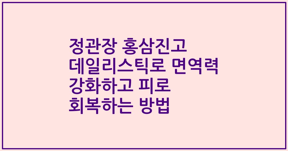 정관장 홍삼진고 데일리스틱로 면역력 강화하고 피로 회복하는 방법