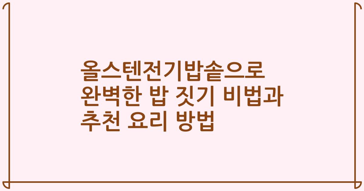 올스텐전기밥솥으로 완벽한 밥 짓기 비법과 추천 요리 방법