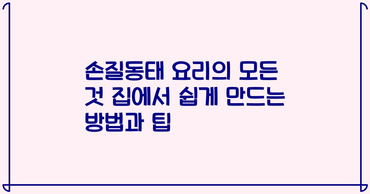 손질동태 요리의 모든 것 집에서 쉽게 만드는 방법과 팁