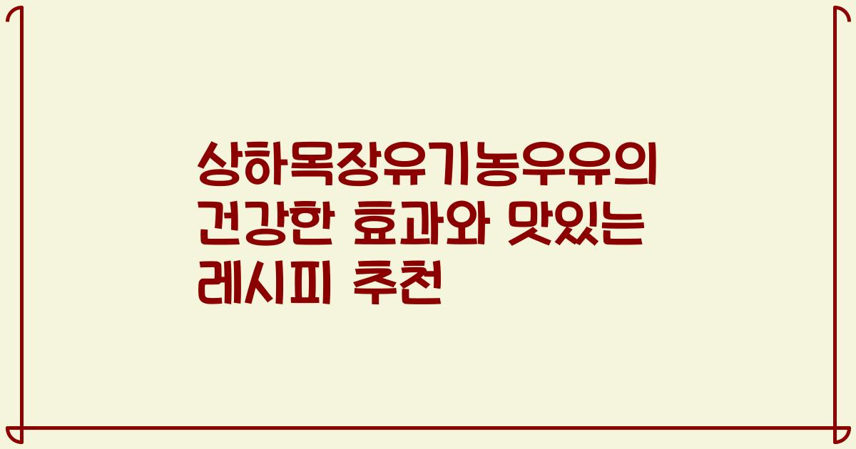 상하목장유기농우유의 건강한 효과와 맛있는 레시피 추천