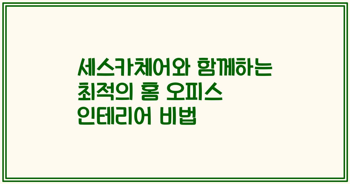 세스카체어와 함께하는 최적의 홈 오피스 인테리어 비법