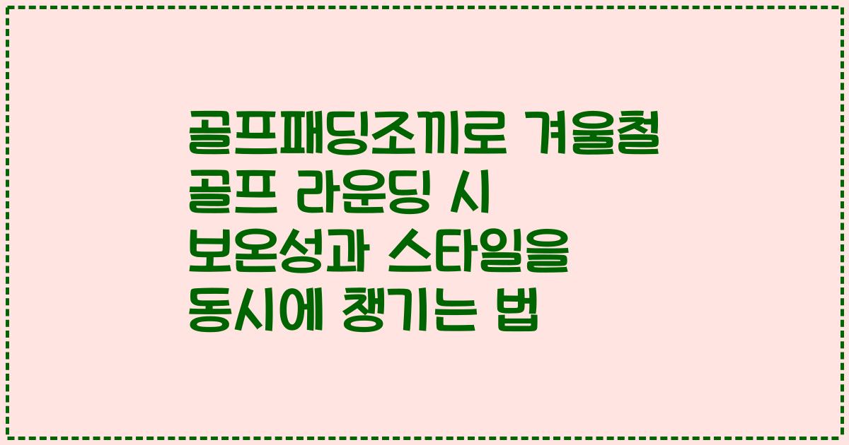 골프패딩조끼로 겨울철 골프 라운딩 시 보온성과 스타일을 동시에 챙기는 법
