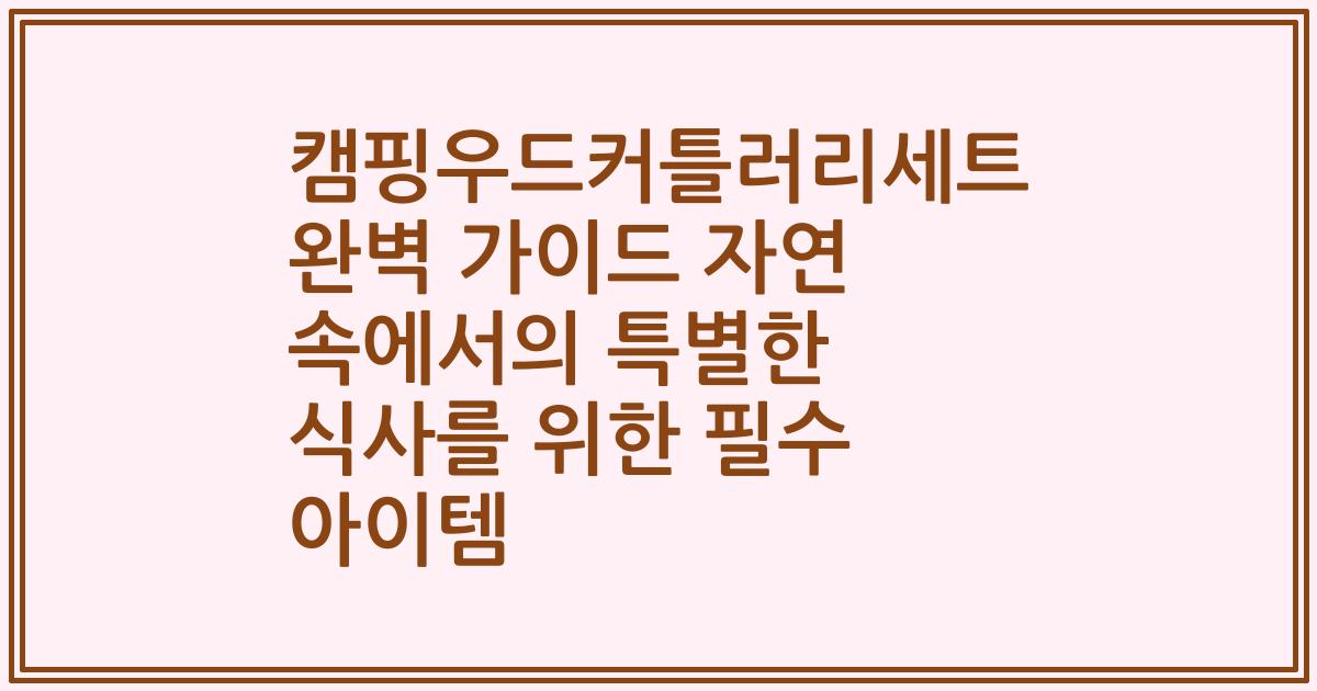 캠핑우드커틀러리세트 완벽 가이드 자연 속에서의 특별한 식사를 위한 필수 아이템