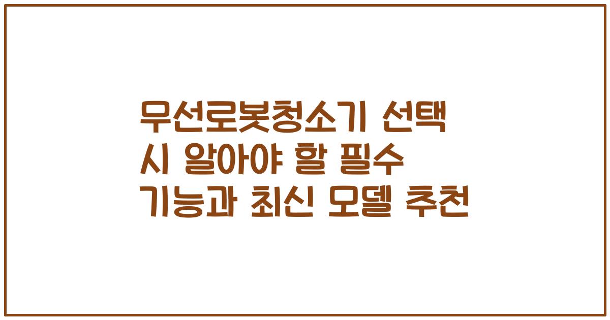 무선로봇청소기 선택 시 알아야 할 필수 기능과 최신 모델 추천