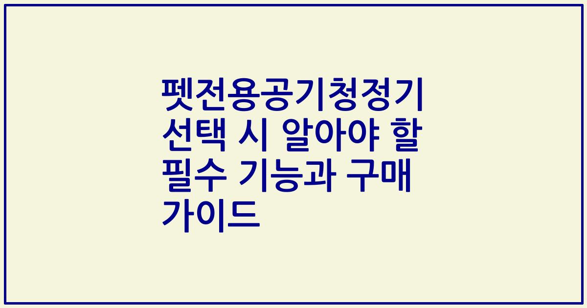 펫전용공기청정기 선택 시 알아야 할 필수 기능과 구매 가이드