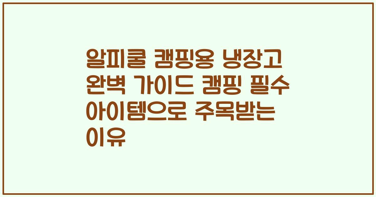 알피쿨 캠핑용 냉장고 완벽 가이드 캠핑 필수 아이템으로 주목받는 이유