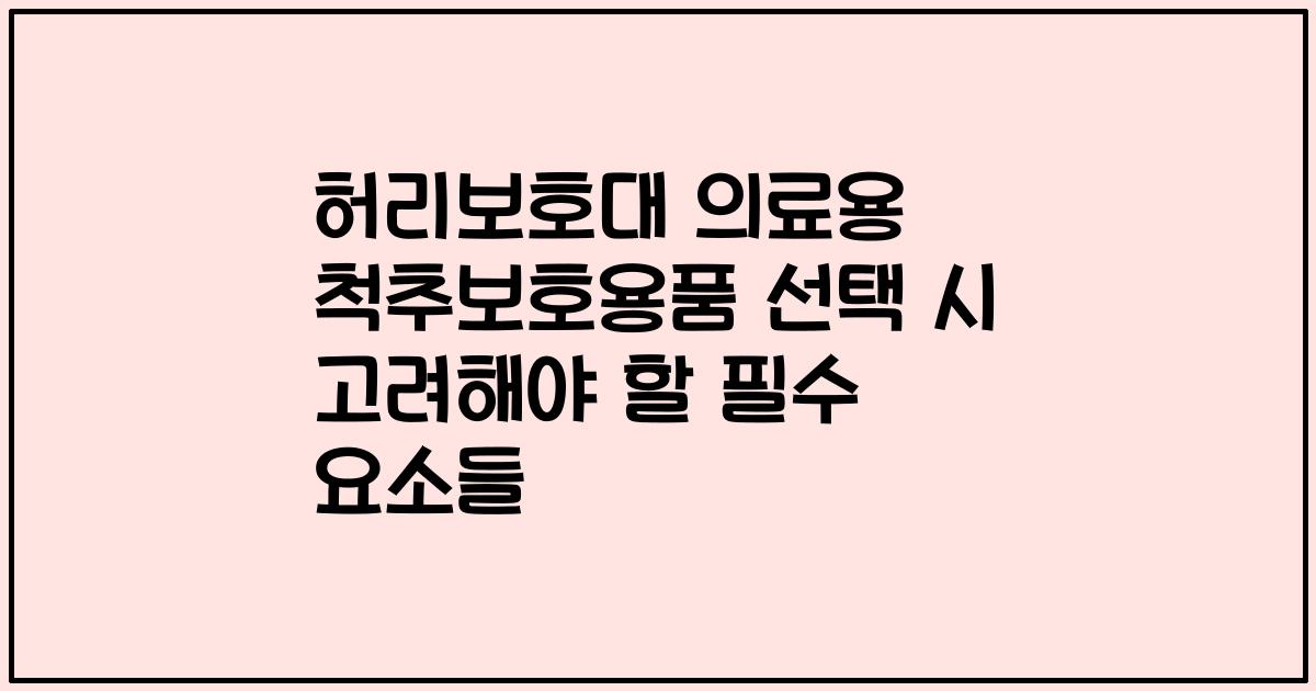 허리보호대 의료용 척추보호용품 선택 시 고려해야 할 필수 요소들