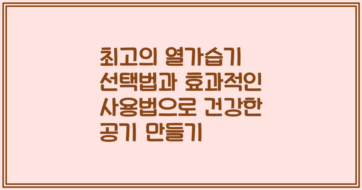 최고의 열가습기 선택법과 효과적인 사용법으로 건강한 공기 만들기