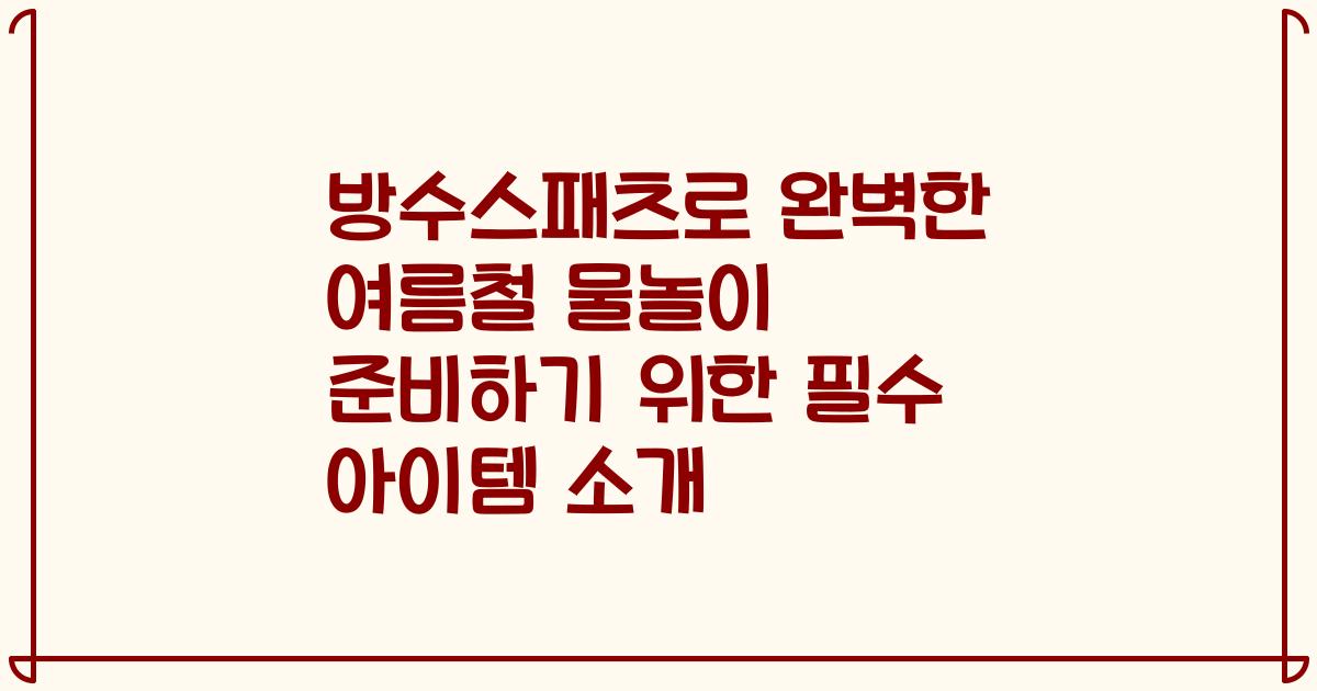 방수스패츠로 완벽한 여름철 물놀이 준비하기 위한 필수 아이템 소개