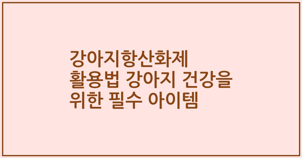 강아지항산화제 활용법 강아지 건강을 위한 필수 아이템