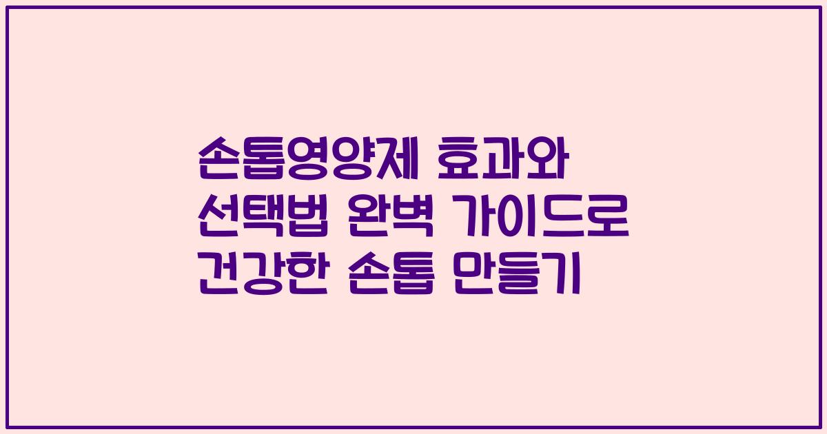 손톱영양제 효과와 선택법 완벽 가이드로 건강한 손톱 만들기