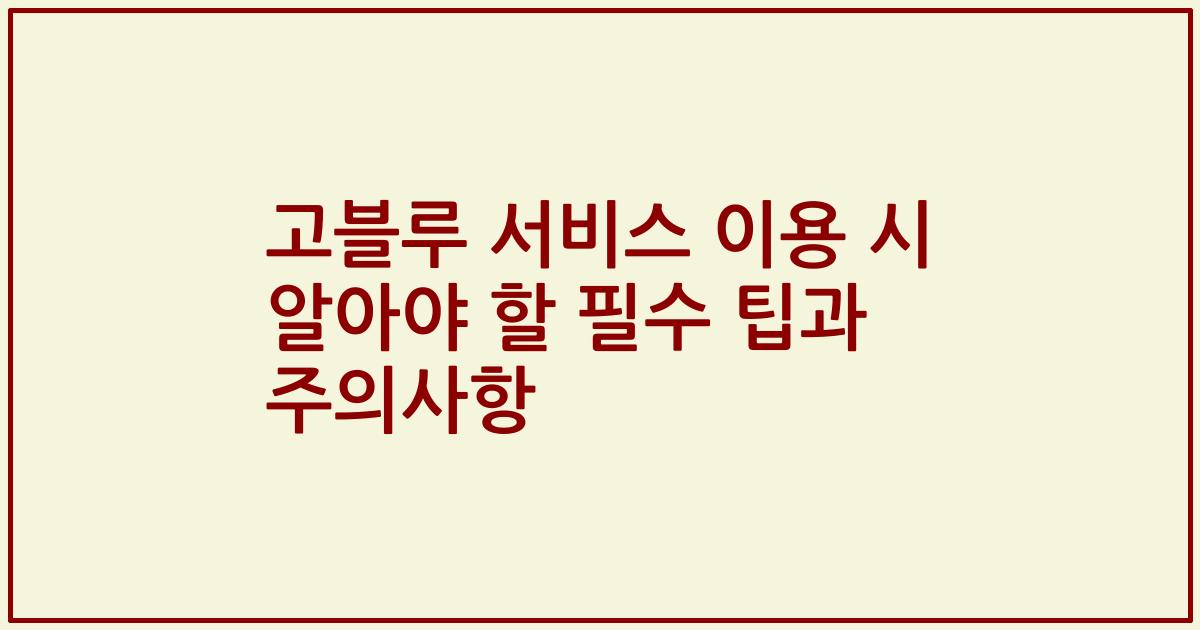 고블루 서비스 이용 시 알아야 할 필수 팁과 주의사항