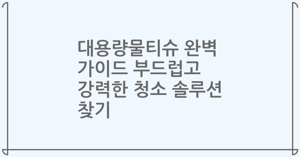 대용량물티슈 완벽 가이드 부드럽고 강력한 청소 솔루션 찾기