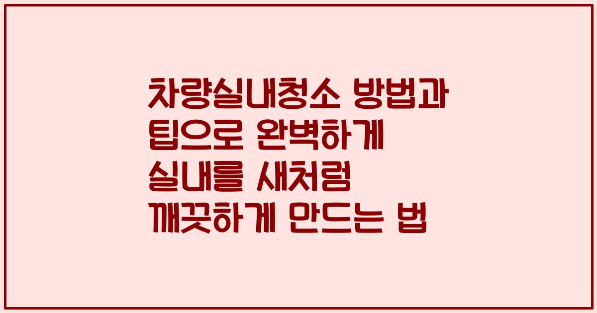 차량실내청소 방법과 팁으로 완벽하게 실내를 새처럼 깨끗하게 만드는 법