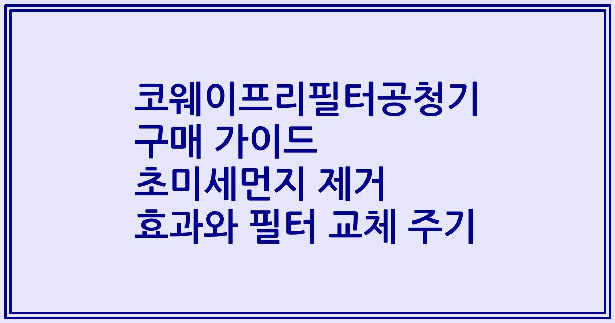 코웨이프리필터공청기 구매 가이드 초미세먼지 제거 효과와 필터 교체 주기