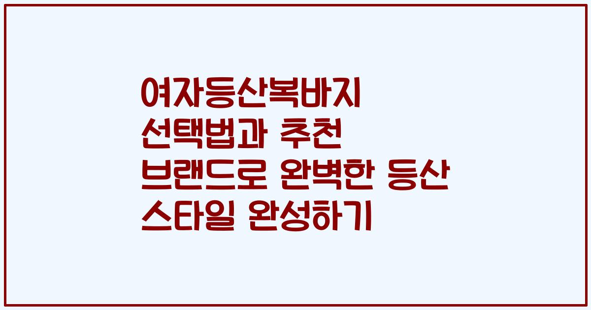 여자등산복바지 선택법과 추천 브랜드로 완벽한 등산 스타일 완성하기