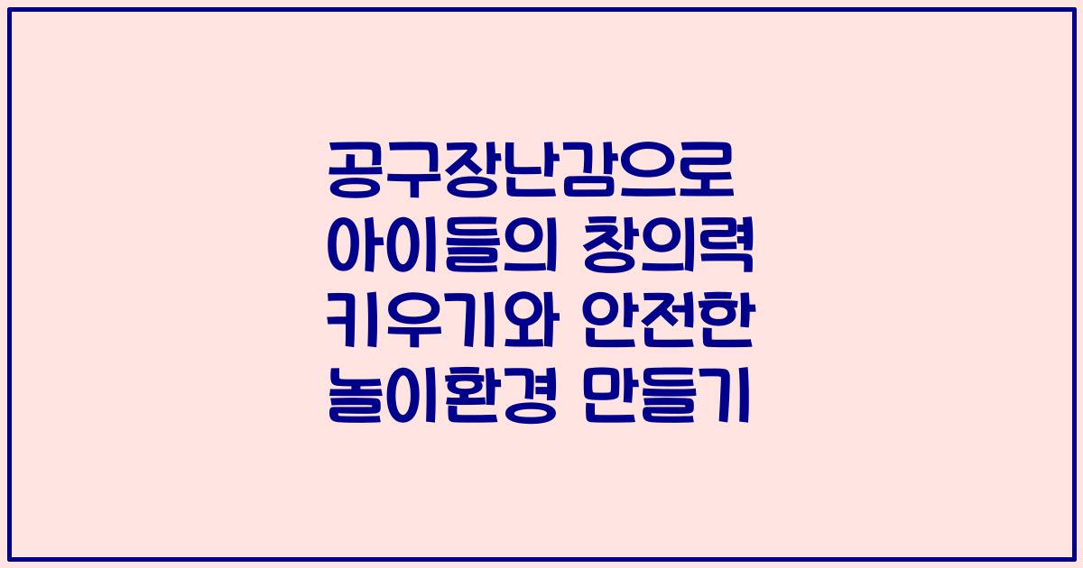 공구장난감으로 아이들의 창의력 키우기와 안전한 놀이환경 만들기