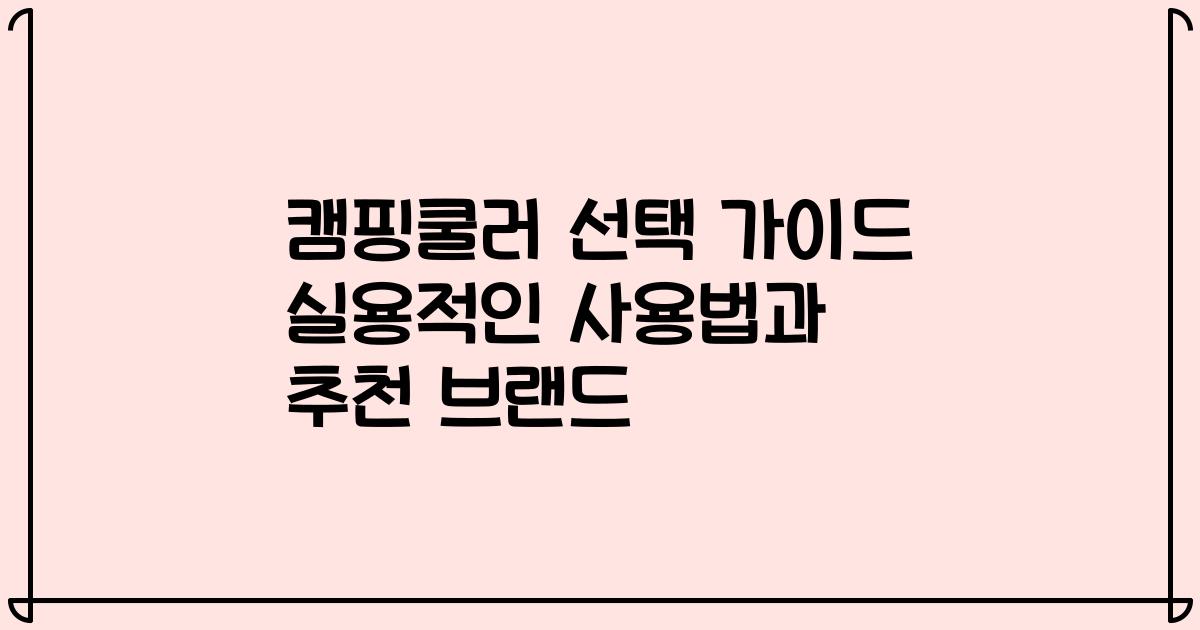 캠핑쿨러 선택 가이드 실용적인 사용법과 추천 브랜드