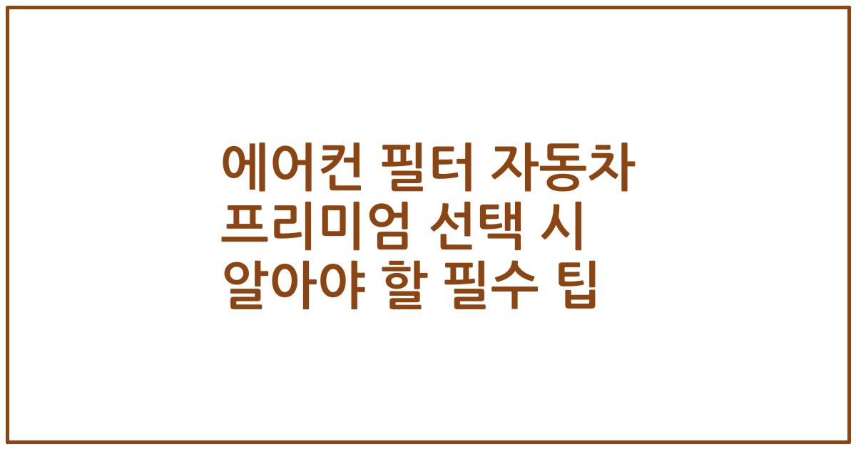 에어컨 필터 자동차 프리미엄 선택 시 알아야 할 필수 팁