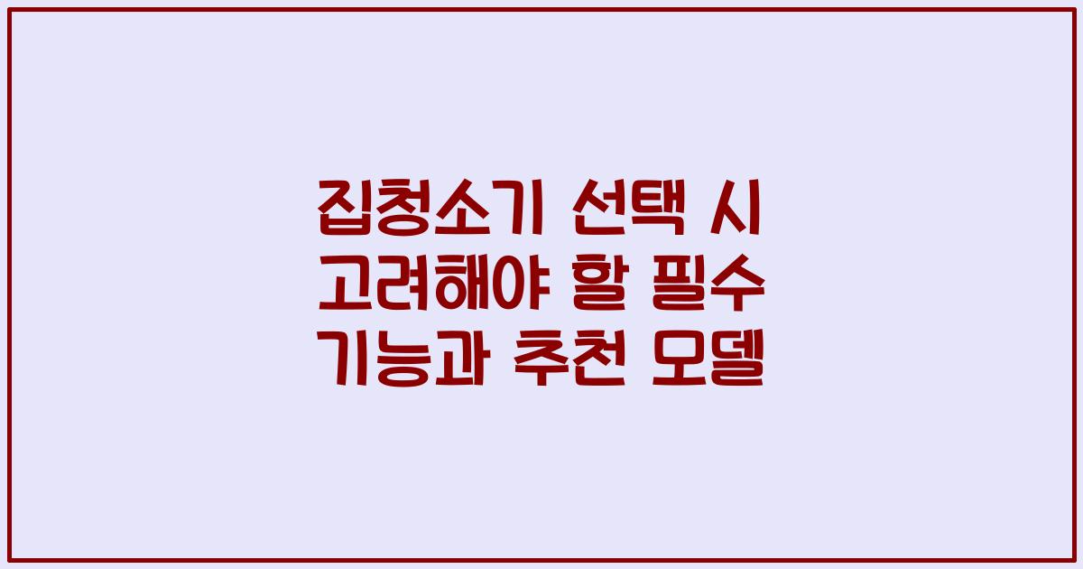 집청소기 선택 시 고려해야 할 필수 기능과 추천 모델