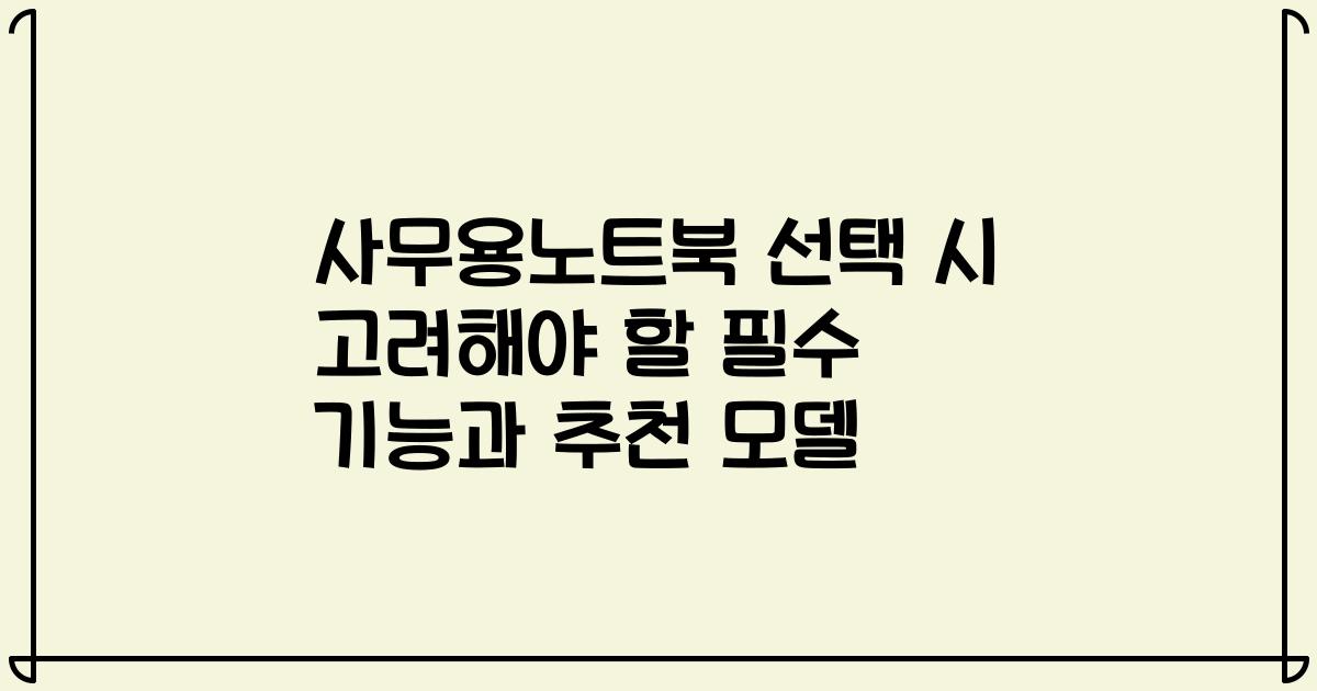 사무용노트북 선택 시 고려해야 할 필수 기능과 추천 모델