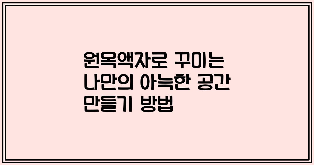 원목액자로 꾸미는 나만의 아늑한 공간 만들기 방법