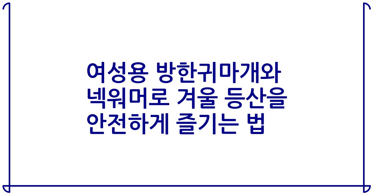 여성용 방한귀마개와 넥워머로 겨울 등산을 안전하게 즐기는 법