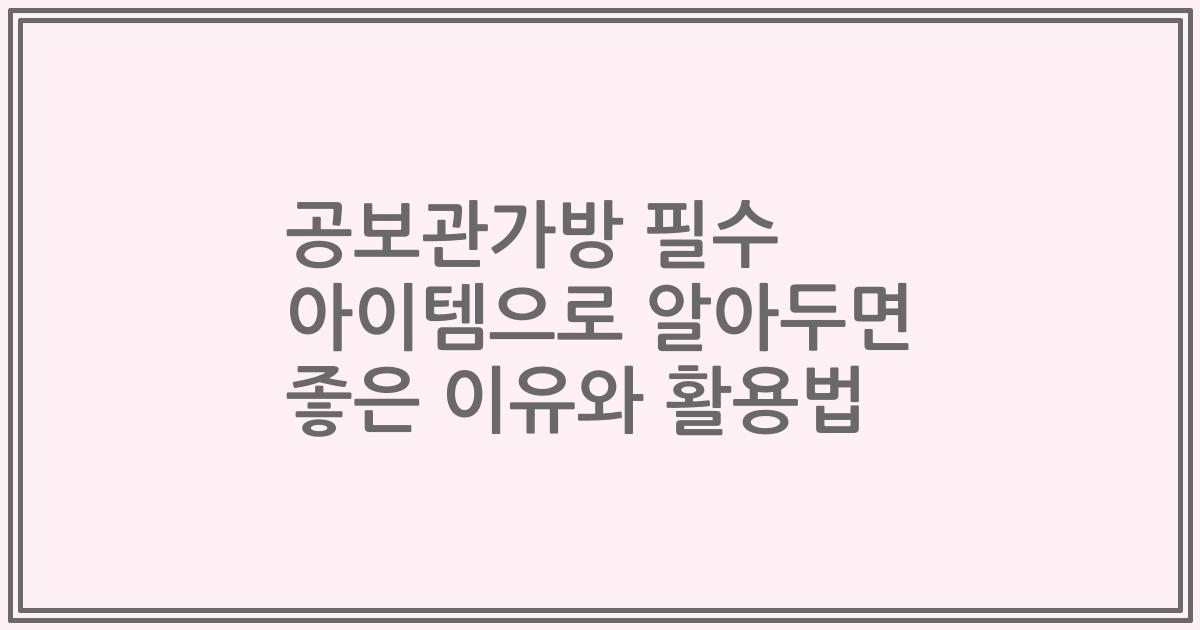 공보관가방 필수 아이템으로 알아두면 좋은 이유와 활용법