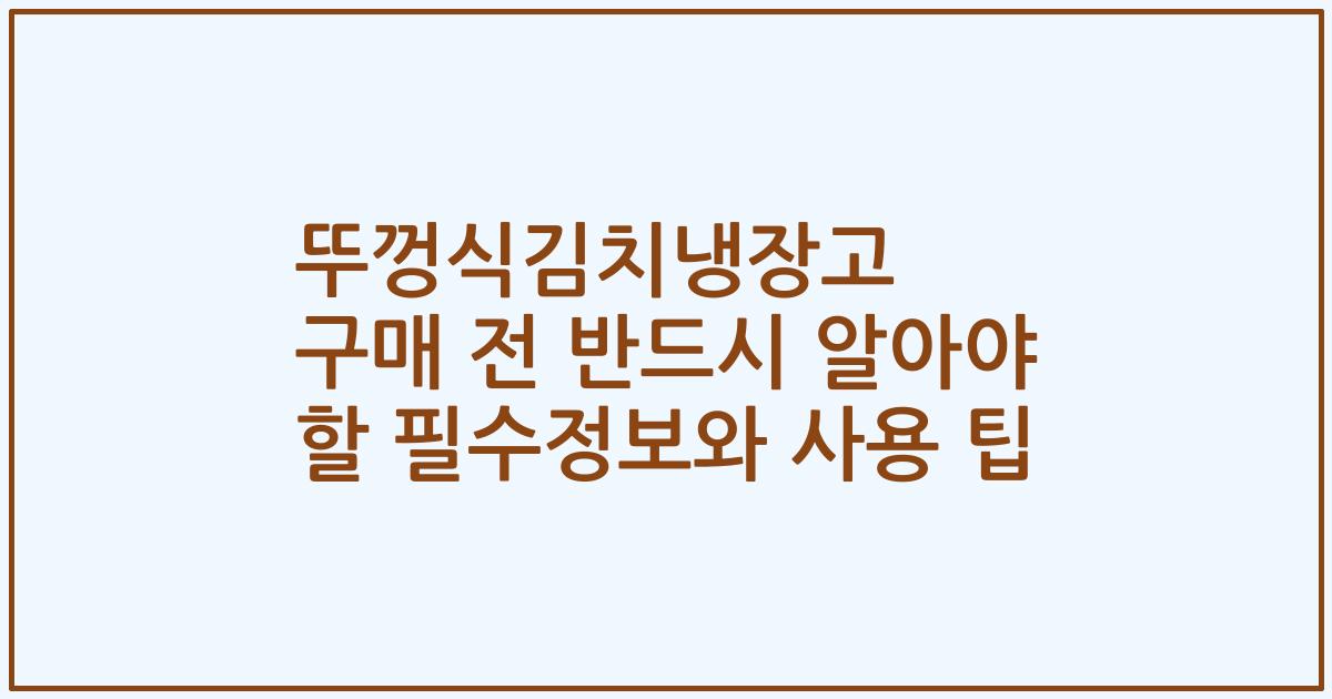 뚜껑식김치냉장고 구매 전 반드시 알아야 할 필수정보와 사용 팁