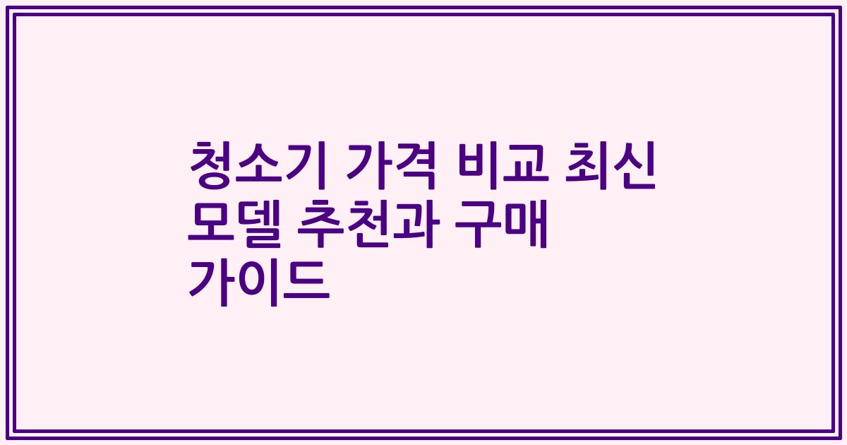 청소기 가격 비교 최신 모델 추천과 구매 가이드
