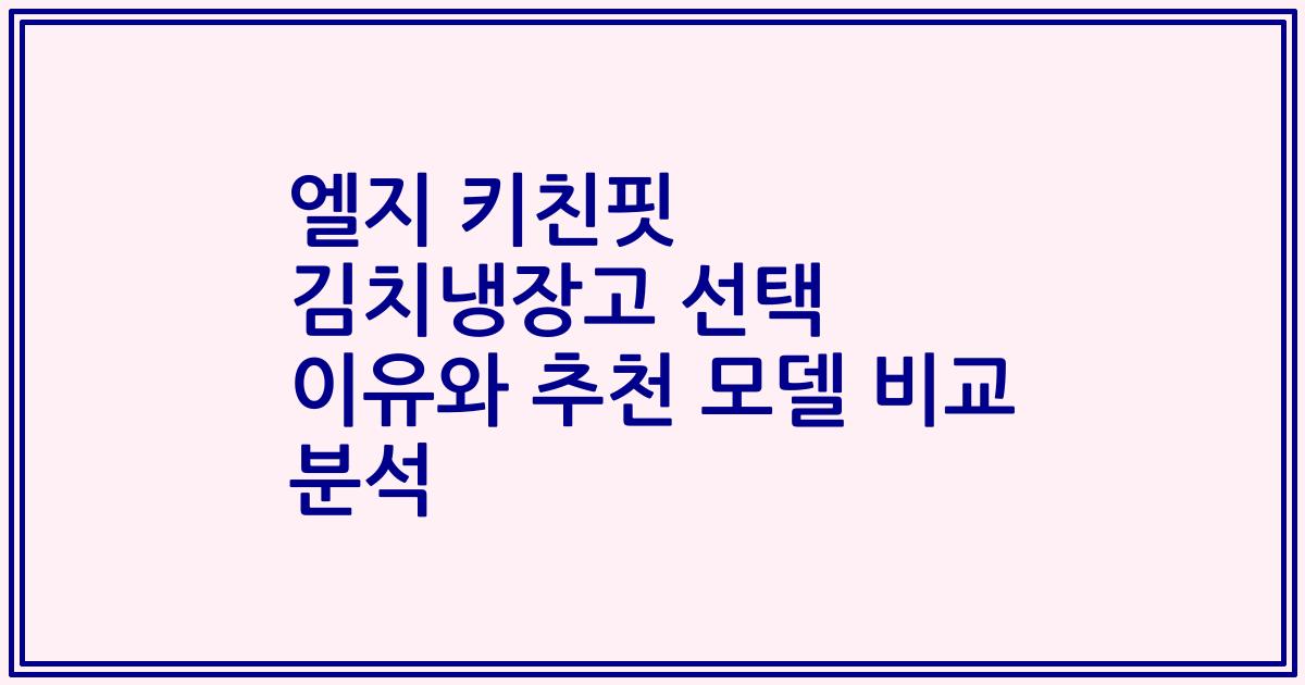 엘지 키친핏 김치냉장고 선택 이유와 추천 모델 비교 분석