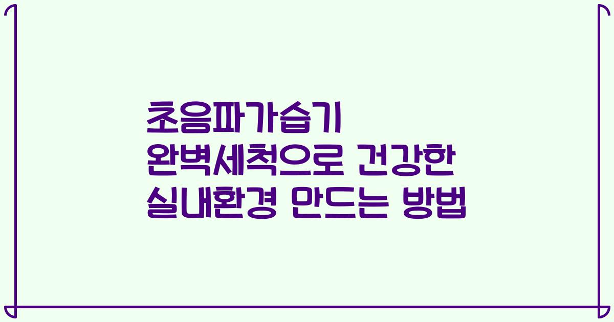 초음파가습기 완벽세척으로 건강한 실내환경 만드는 방법