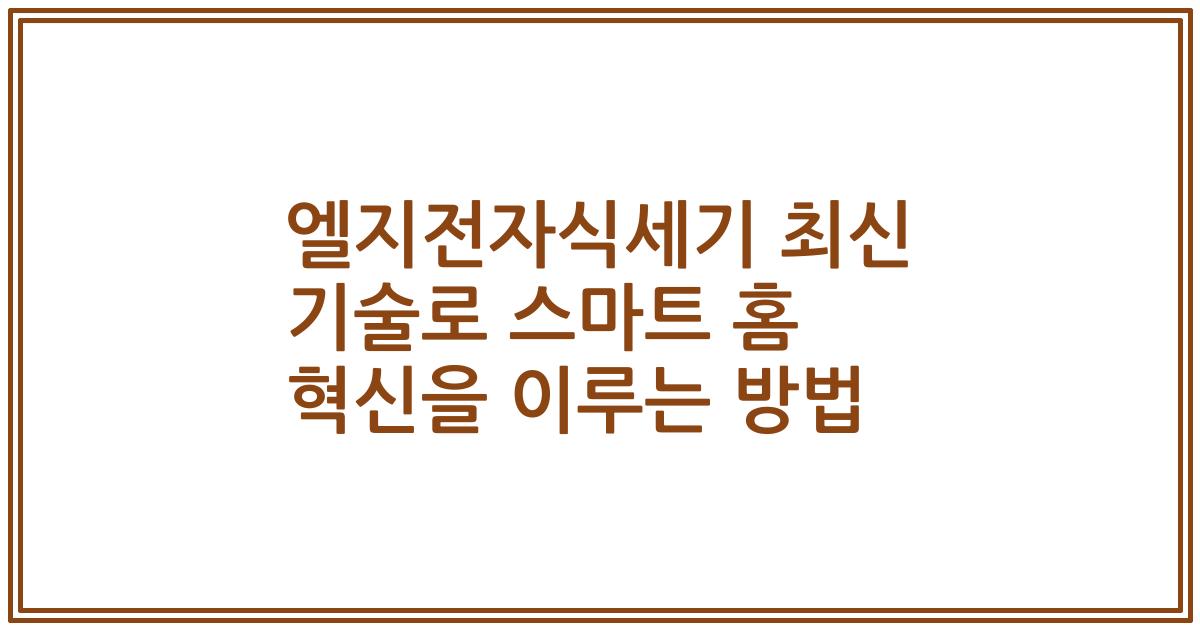 엘지전자식세기 최신 기술로 스마트 홈 혁신을 이루는 방법