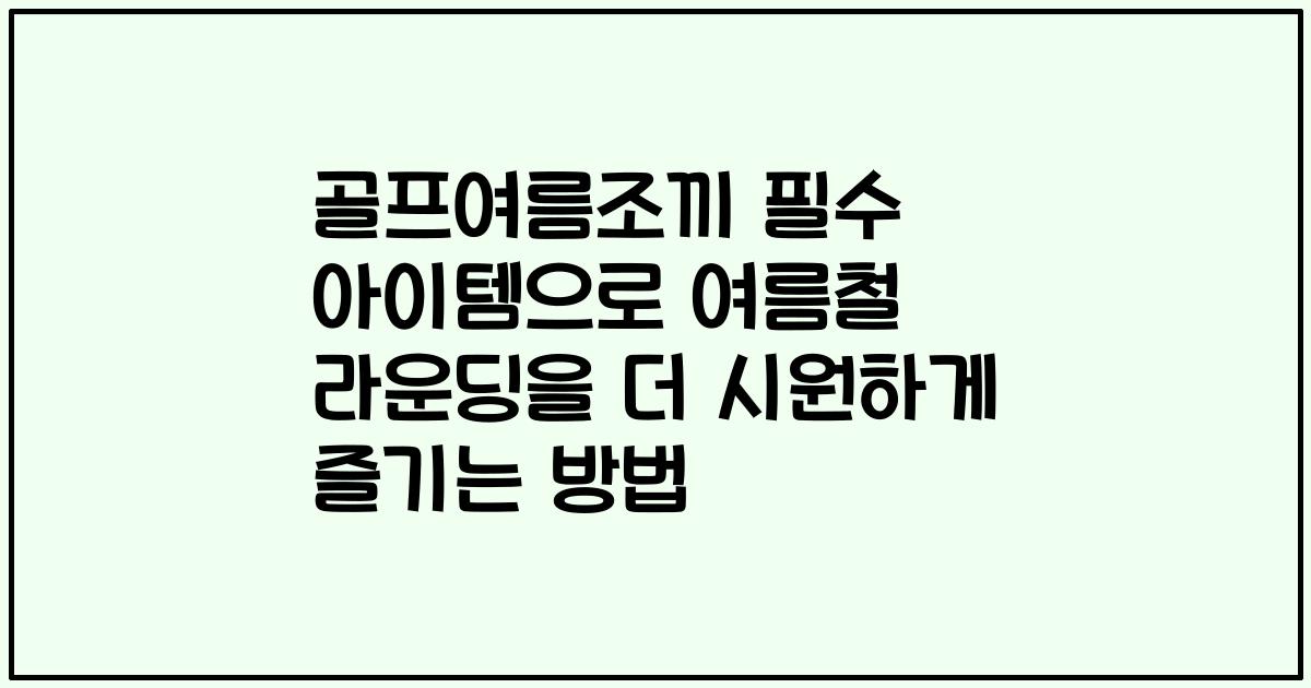 골프여름조끼 필수 아이템으로 여름철 라운딩을 더 시원하게 즐기는 방법