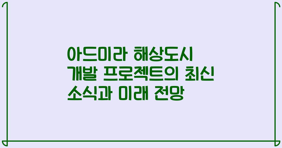 아드미라 해상도시 개발 프로젝트의 최신 소식과 미래 전망