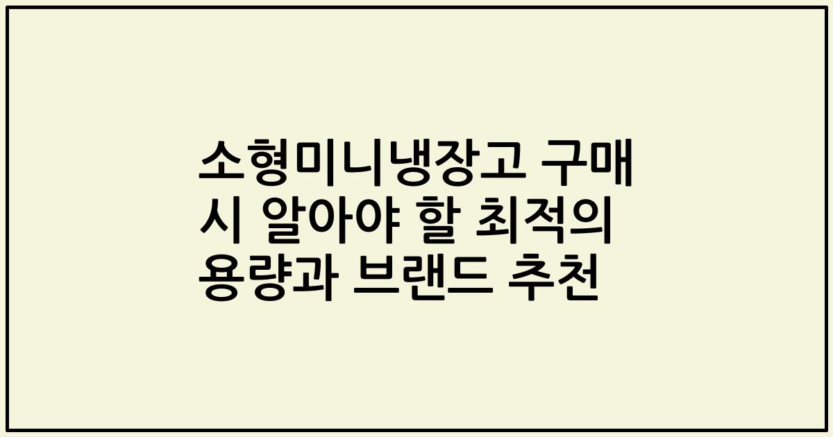 소형미니냉장고 구매 시 알아야 할 최적의 용량과 브랜드 추천