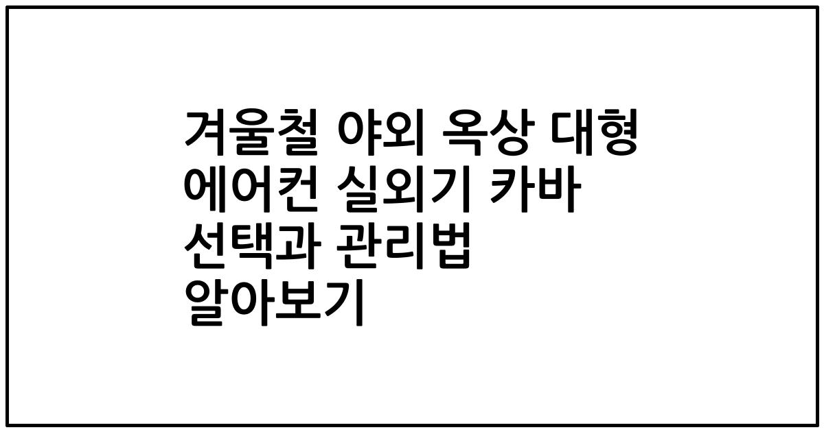 겨울철 야외 옥상 대형 에어컨 실외기 카바 선택과 관리법 알아보기