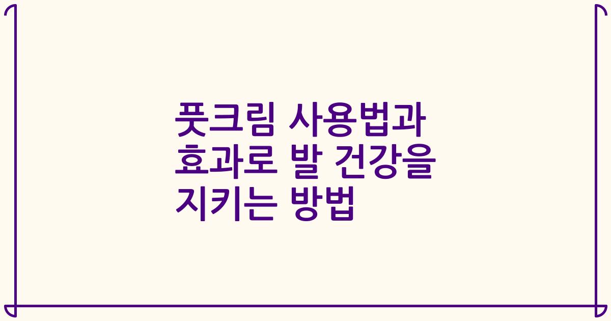 풋크림 사용법과 효과로 발 건강을 지키는 방법