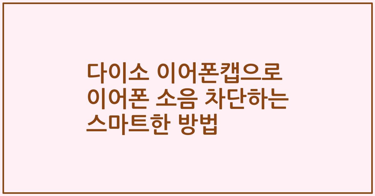 다이소 이어폰캡으로 이어폰 소음 차단하는 스마트한 방법