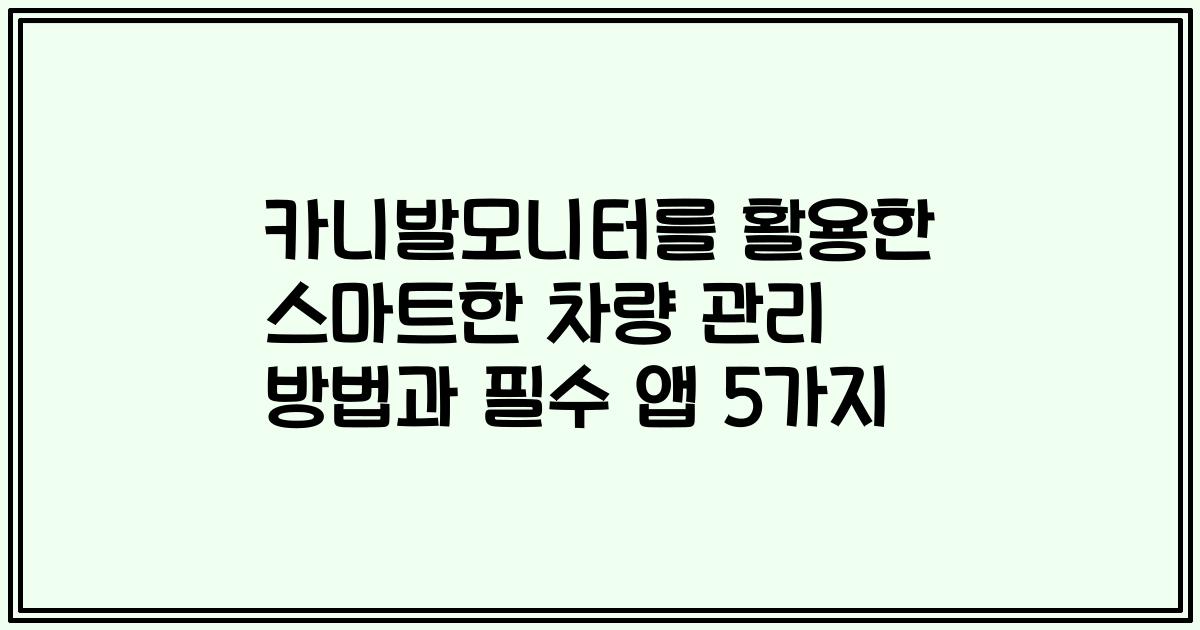 카니발모니터를 활용한 스마트한 차량 관리 방법과 필수 앱 5가지