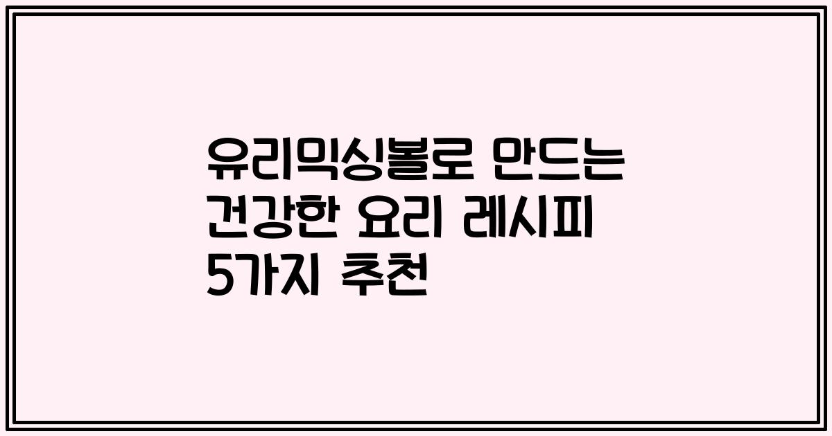 유리믹싱볼로 만드는 건강한 요리 레시피 5가지 추천