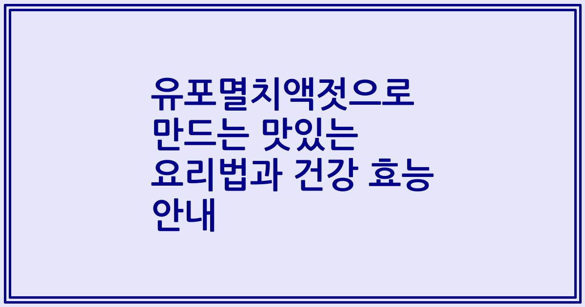 유포멸치액젓으로 만드는 맛있는 요리법과 건강 효능 안내