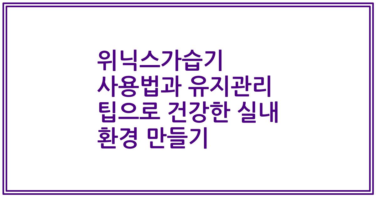 위닉스가습기 사용법과 유지관리 팁으로 건강한 실내 환경 만들기